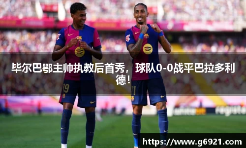 毕尔巴鄂主帅执教后首秀，球队0-0战平巴拉多利德！