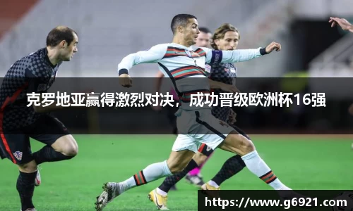 克罗地亚赢得激烈对决，成功晋级欧洲杯16强