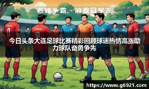 今日头条大连足球比赛精彩回顾球迷热情高涨助力球队奋勇争先