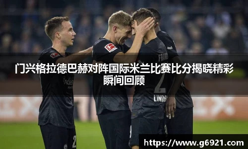 门兴格拉德巴赫对阵国际米兰比赛比分揭晓精彩瞬间回顾