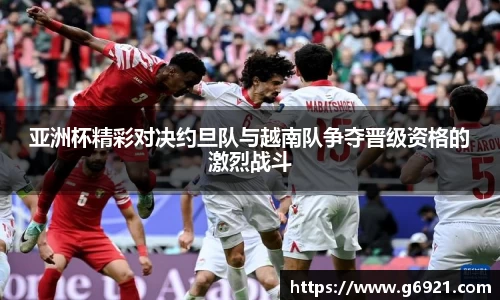 亚洲杯精彩对决约旦队与越南队争夺晋级资格的激烈战斗