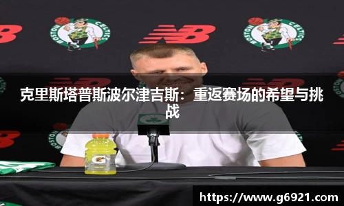 克里斯塔普斯波尔津吉斯：重返赛场的希望与挑战
