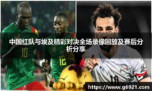 中国红队与埃及精彩对决全场录像回放及赛后分析分享