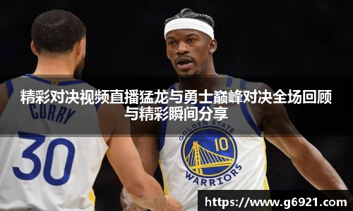 精彩对决视频直播猛龙与勇士巅峰对决全场回顾与精彩瞬间分享