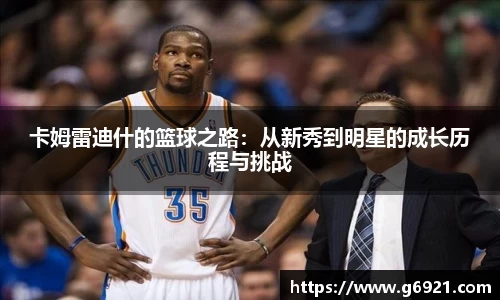 卡姆雷迪什的篮球之路：从新秀到明星的成长历程与挑战