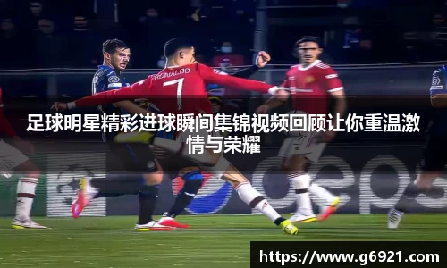 足球明星精彩进球瞬间集锦视频回顾让你重温激情与荣耀